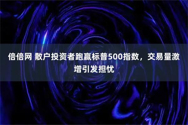 倍倍网 散户投资者跑赢标普500指数，交易量激增引发担忧