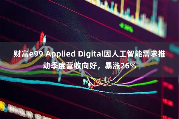 财富e99 Applied Digital因人工智能需求推动季度营收向好，暴涨26%