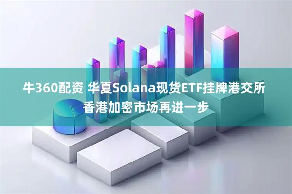 牛360配资 华夏Solana现货ETF挂牌港交所 香港加密市场再进一步