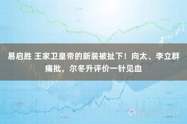 易启胜 王家卫皇帝的新装被扯下！向太、李立群痛批，尔冬升评价一针见血