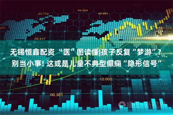 无锡恒鑫配资 “医”图读懂|孩子反复“梦游”? 别当小事! 这或是儿童不典型癫痫“隐形信号”