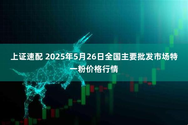 上证速配 2025年5月26日全国主要批发市场特一粉价格行情