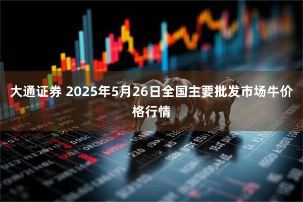 大通证券 2025年5月26日全国主要批发市场牛价格行情