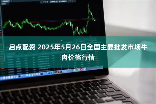 启点配资 2025年5月26日全国主要批发市场牛肉价格行情