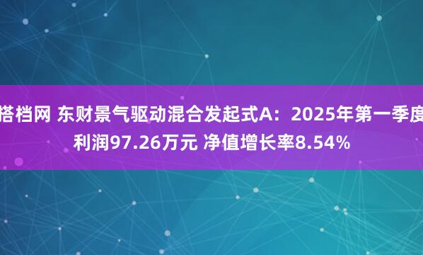搭档网 东财景气驱动混合发起式A：2025年第一季度利润97.26万元 净值增长率8.54%