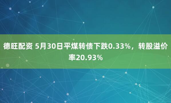 德旺配资 5月30日平煤转债下跌0.33%，转股溢价率20.93%
