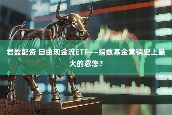 君盈配资 自由现金流ETF——指数基金营销史上最大的忽悠？