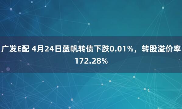 广发E配 4月24日蓝帆转债下跌0.01%，转股溢价率172.28%