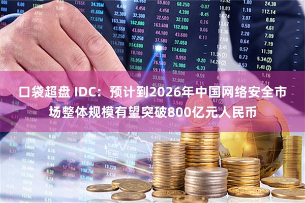 口袋超盘 IDC：预计到2026年中国网络安全市场整体规模有望突破800亿元人民币