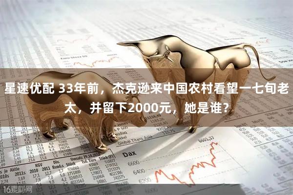 星速优配 33年前，杰克逊来中国农村看望一七旬老太，并留下2000元，她是谁？