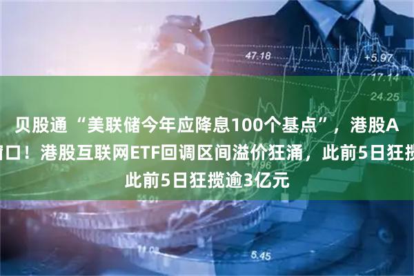 贝股通 “美联储今年应降息100个基点”，港股AI迎黄金窗口！港股互联网ETF回调区间溢价狂涌，此前5日狂揽逾3亿元