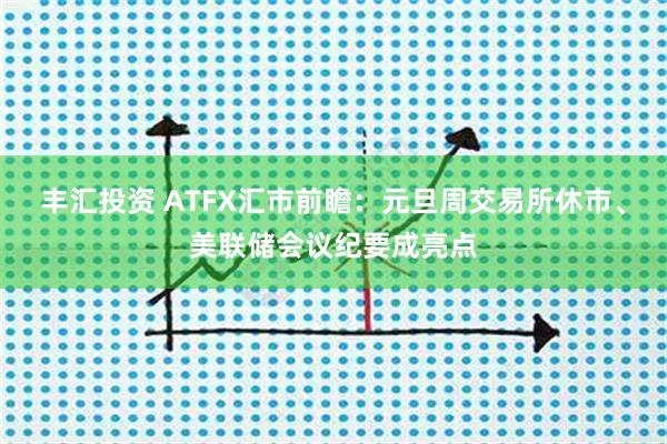 丰汇投资 ATFX汇市前瞻：元旦周交易所休市、美联储会议纪要成亮点