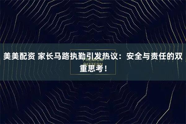 美美配资 家长马路执勤引发热议：安全与责任的双重思考！