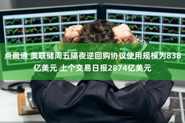 点赢通 美联储周五隔夜逆回购协议使用规模为838亿美元 上个交易日报2874亿美元