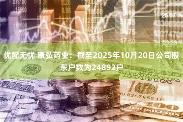 优配无忧 康弘药业：截至2025年10月20日公司股东户数为24892户