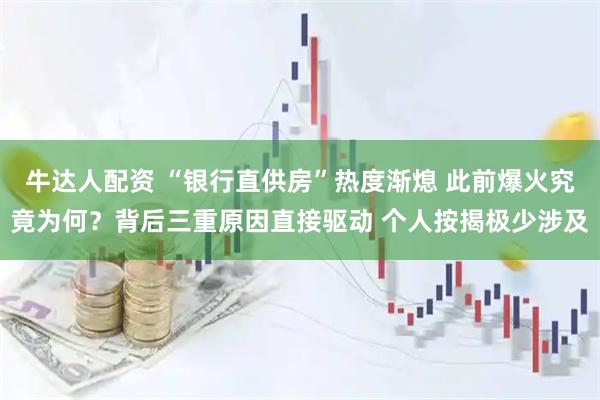 牛达人配资 “银行直供房”热度渐熄 此前爆火究竟为何？背后三重原因直接驱动 个人按揭极少涉及
