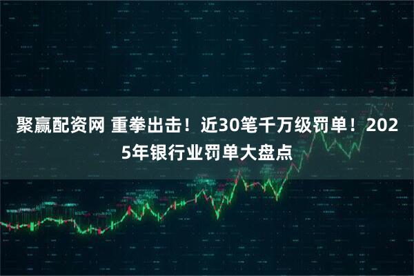 聚赢配资网 重拳出击！近30笔千万级罚单！2025年银行业罚单大盘点